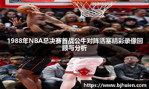 1988年NBA总决赛首战公牛对阵活塞精彩录像回顾与分析